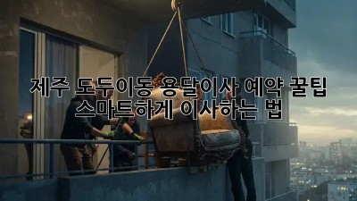 제주 도두이동 용달이사 예약 꿀팁🍯: 스마트하게 이사하는 법!